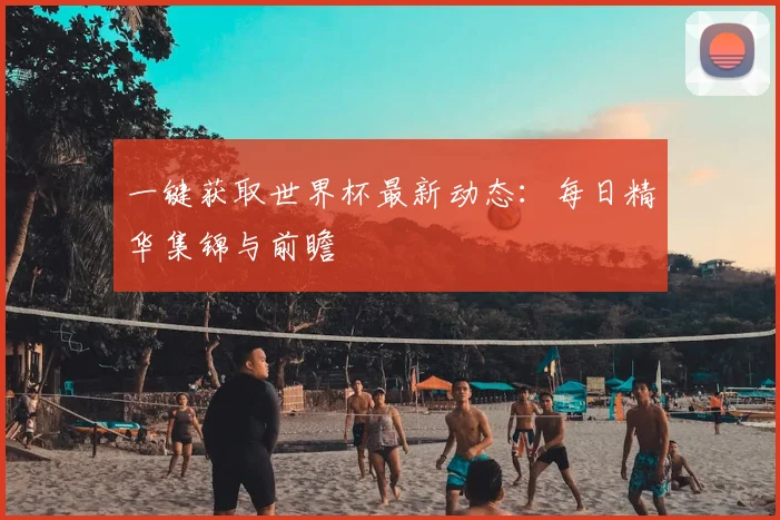 一键获取世界杯最新动态：每日精华集锦与前瞻