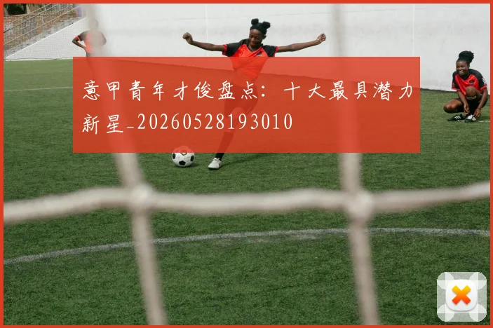 意甲青年才俊盘点:十大最具潜力新星_20260528193010
