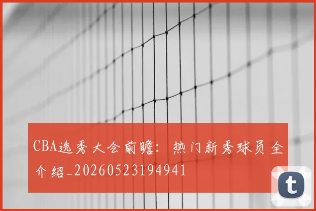 CBA选秀大会前瞻：热门新秀球员全介绍_20260523194941