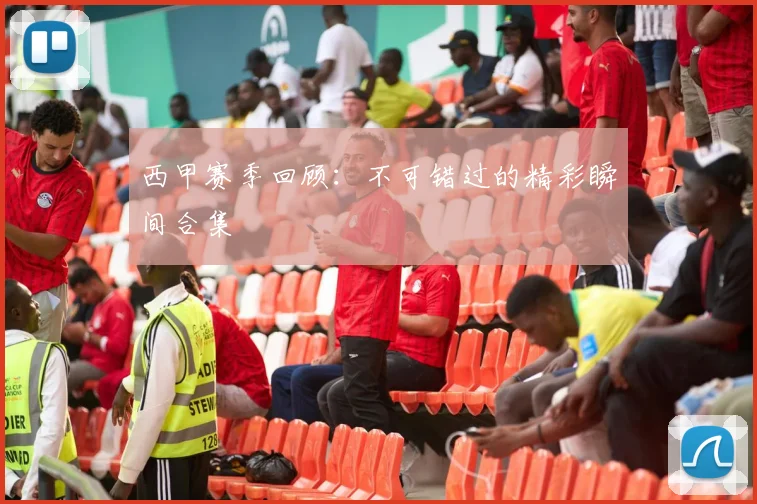 西甲赛季回顾:不可错过的精彩瞬间合集