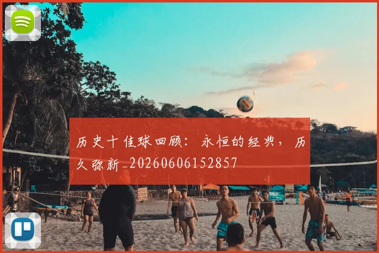 历史十佳球回顾：永恒的经典，历久弥新_20260606152857