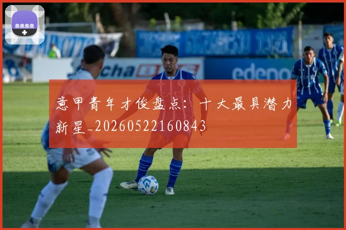 意甲青年才俊盘点:十大最具潜力新星_20260522160843