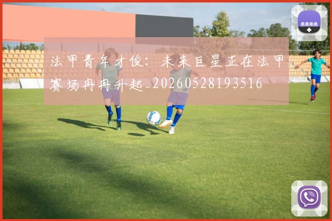 法甲青年才俊：未来巨星正在法甲赛场冉冉升起_20260528193516