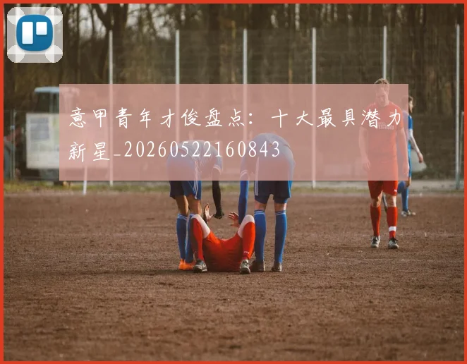 意甲青年才俊盘点:十大最具潜力新星_20260522160843