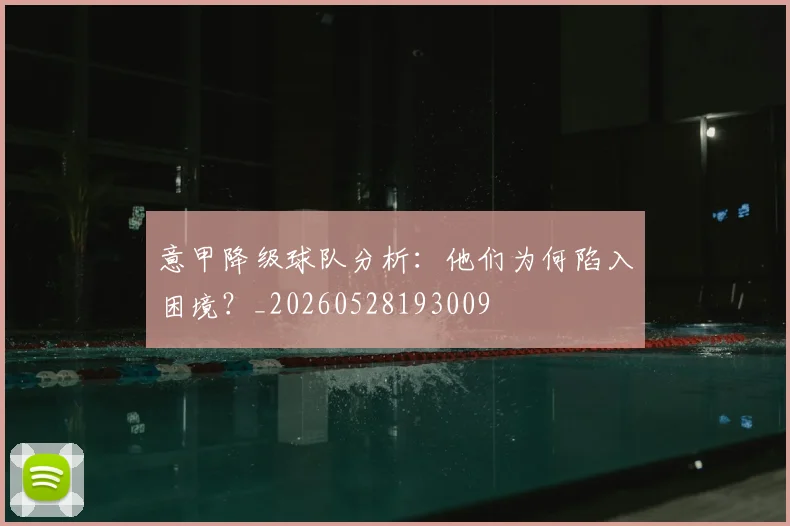 意甲降级球队分析:他们为何陷入困境?_20260528193009