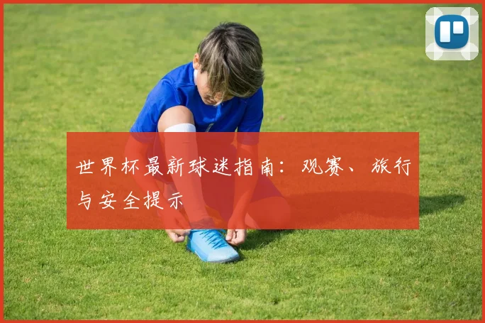世界杯最新球迷指南:观赛、旅行与安全提示