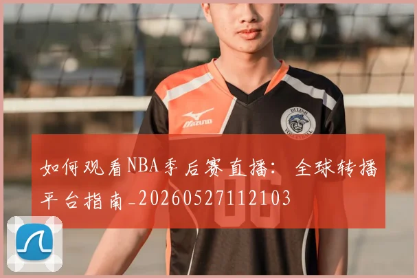 如何观看NBA季后赛直播：全球转播平台指南_20260527112103
