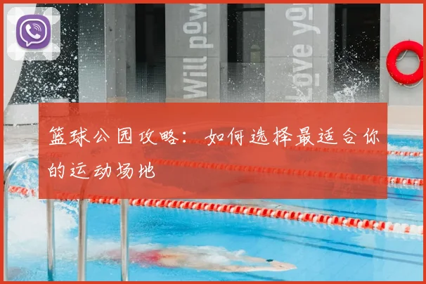 篮球公园攻略：如何选择最适合你的运动场地