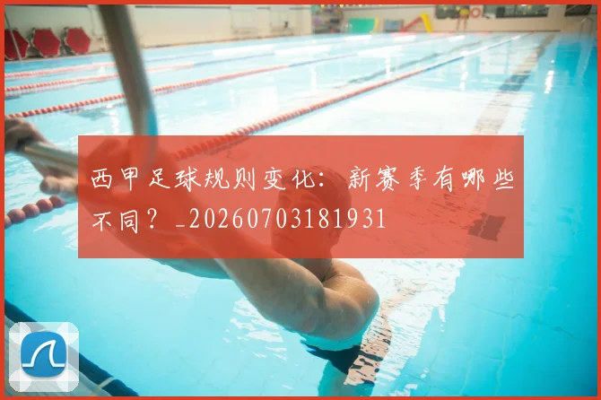 西甲足球规则变化:新赛季有哪些不同?_20260703181931