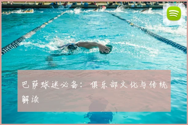 巴萨球迷必备：俱乐部文化与传统解读