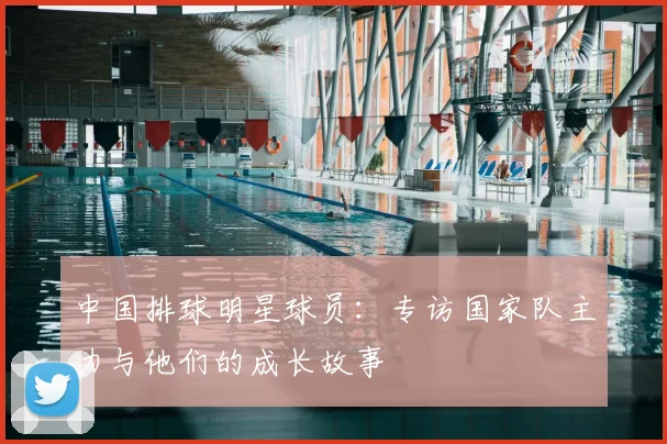 中国排球明星球员：专访国家队主力与他们的成长故事