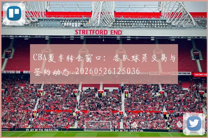 CBA夏季转会窗口:各队球员交易与签约动态_20260526125036