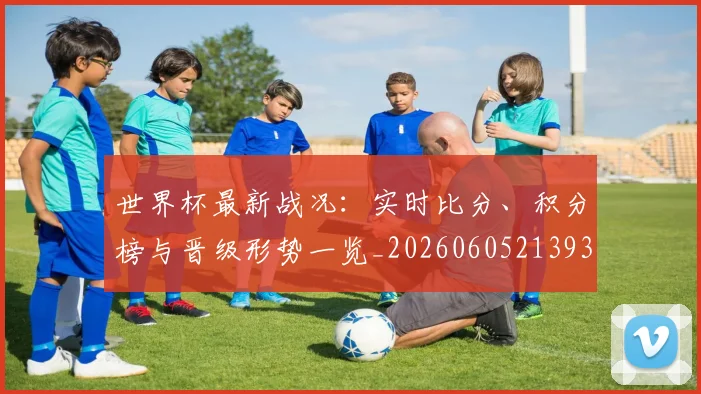 世界杯最新战况：实时比分、积分榜与晋级形势一览_20260605213935