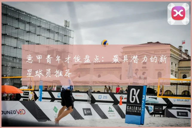 意甲青年才俊盘点:最具潜力的新星球员推荐