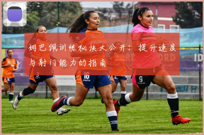 姆巴佩训练秘诀大公开：提升速度与射门能力的指南