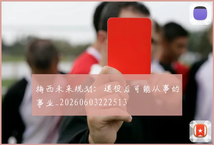 梅西未来规划：退役后可能从事的事业_20260603222513