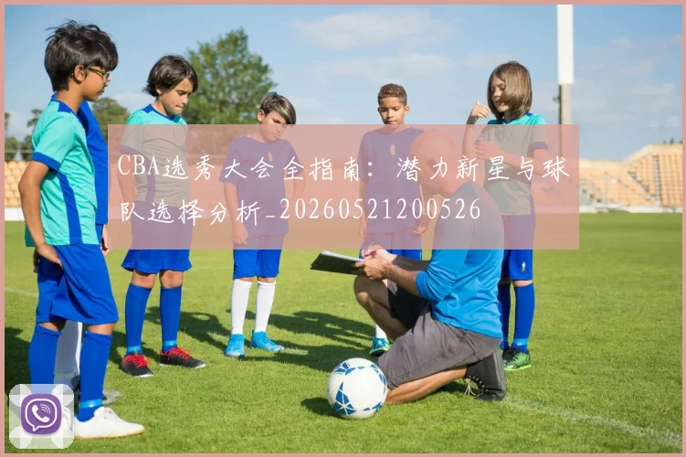 CBA选秀大会全指南：潜力新星与球队选择分析_20260521200526