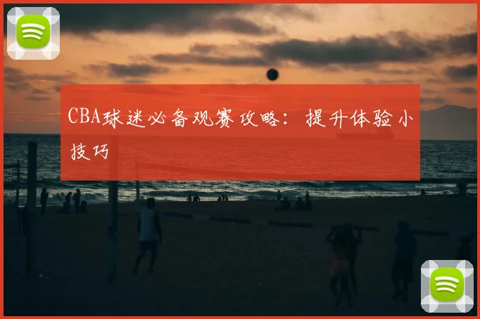CBA球迷必备观赛攻略:提升体验小技巧