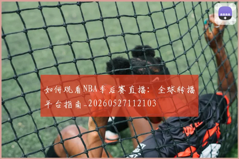 如何观看NBA季后赛直播:全球转播平台指南_20260527112103