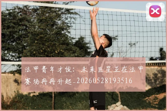 法甲青年才俊：未来巨星正在法甲赛场冉冉升起_20260528193516