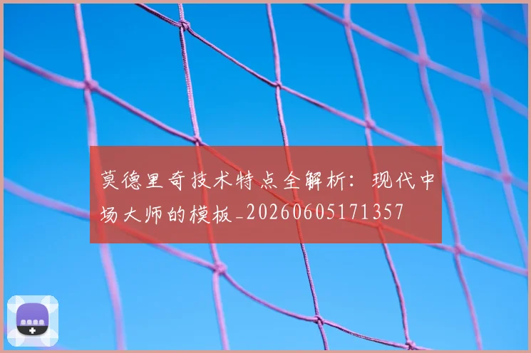 莫德里奇技术特点全解析:现代中场大师的模板_20260605171357