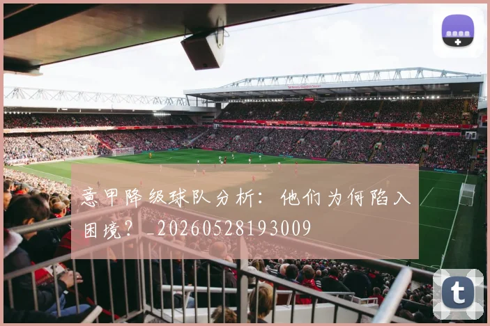 意甲降级球队分析:他们为何陷入困境?_20260528193009