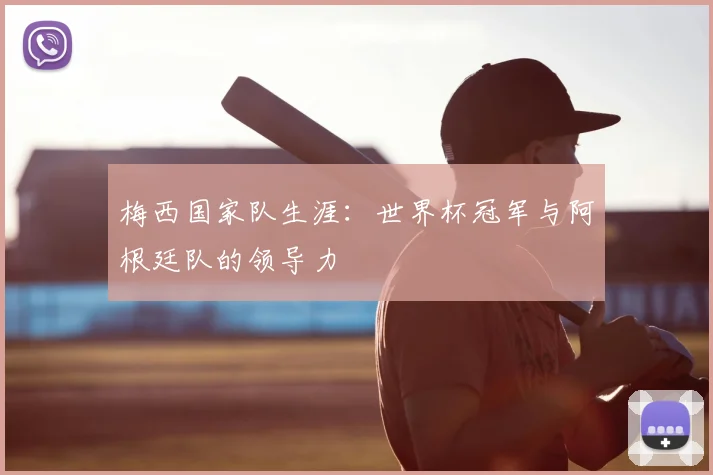梅西国家队生涯:世界杯冠军与阿根廷队的领导力