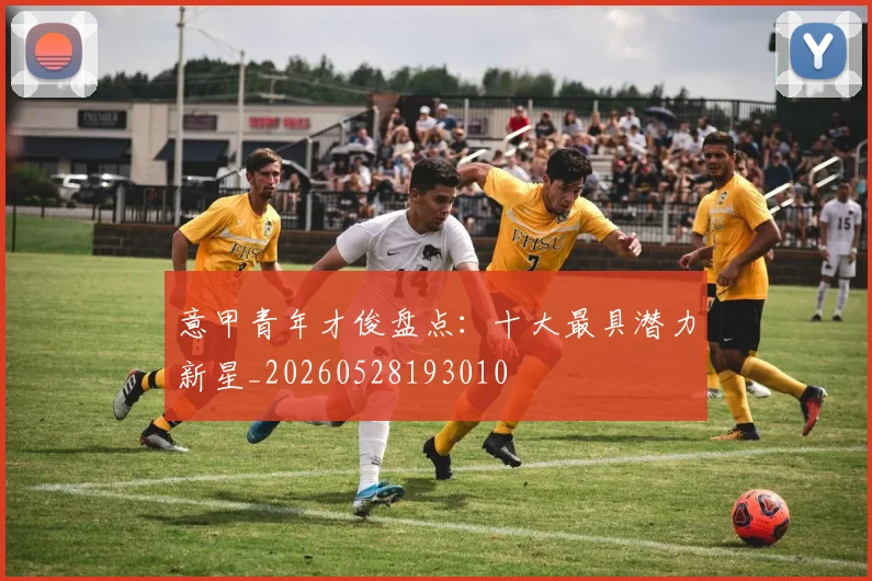 意甲青年才俊盘点:十大最具潜力新星_20260528193010