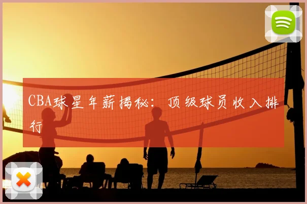 CBA球星年薪揭秘：顶级球员收入排行