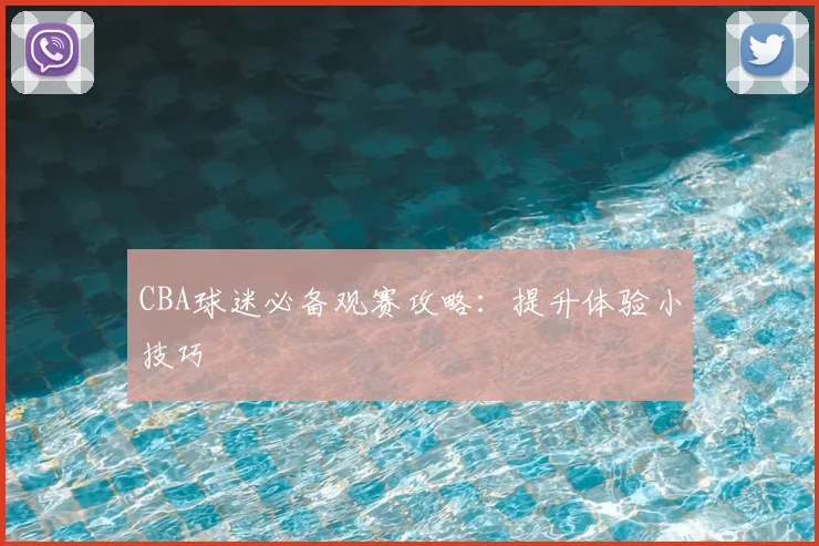 CBA球迷必备观赛攻略:提升体验小技巧