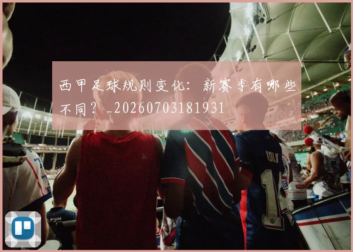 西甲足球规则变化:新赛季有哪些不同?_20260703181931