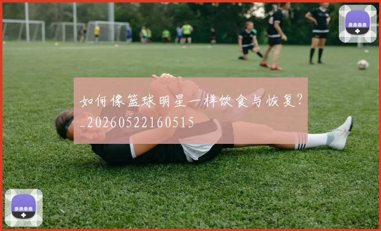 如何像篮球明星一样饮食与恢复?_20260522160515