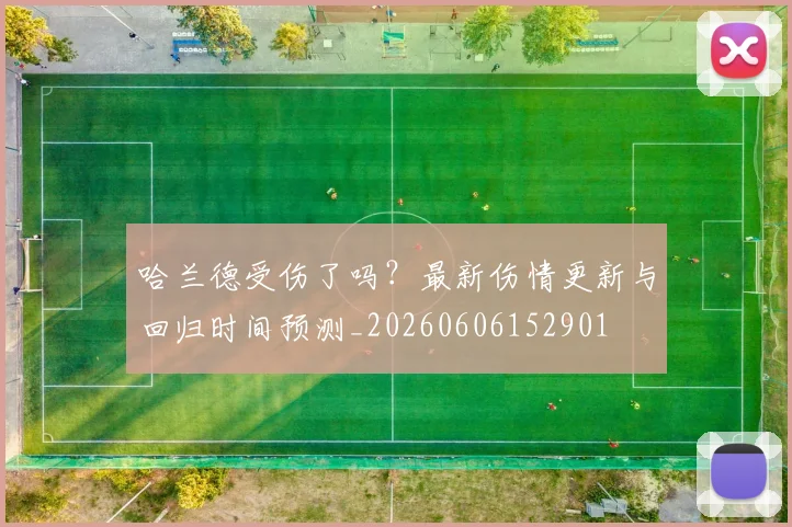 哈兰德受伤了吗？最新伤情更新与回归时间预测_20260606152901