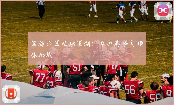 篮球公园活动策划:举办赛事与趣味挑战