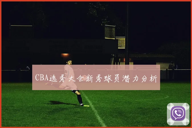 CBA选秀大会新秀球员潜力分析