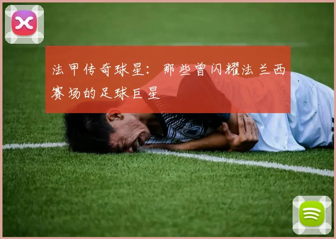 法甲传奇球星:那些曾闪耀法兰西赛场的足球巨星