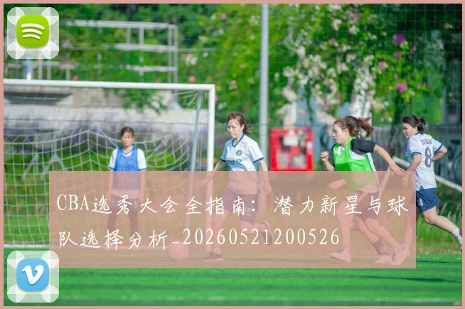 CBA选秀大会全指南:潜力新星与球队选择分析_20260521200526