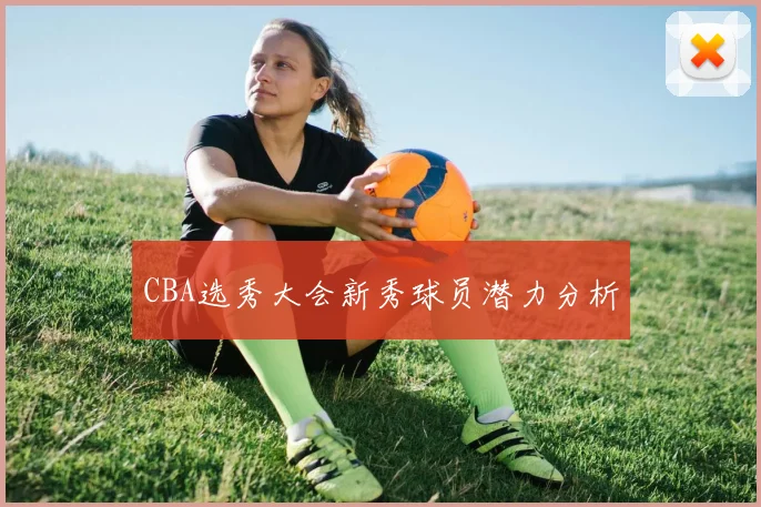CBA选秀大会新秀球员潜力分析