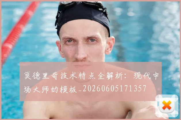 莫德里奇技术特点全解析：现代中场大师的模板_20260605171357